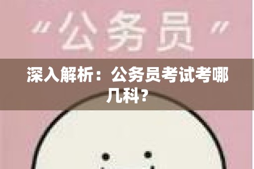深入解析：公务员考试考哪几科？
