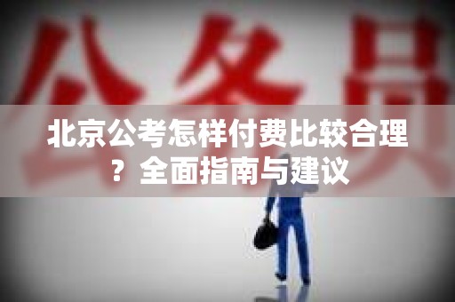 北京公考怎样付费比较合理？全面指南与建议