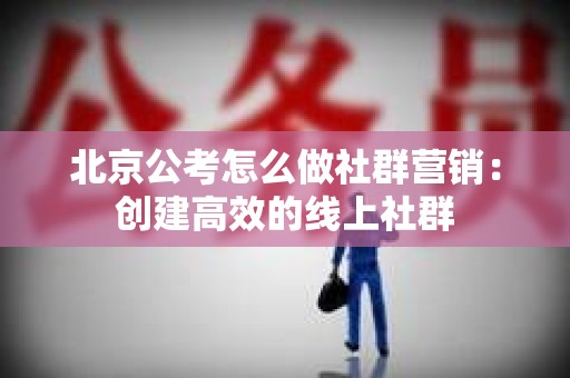 北京公考怎么做社群营销：创建高效的线上社群