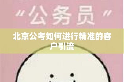 北京公考如何进行精准的客户引流