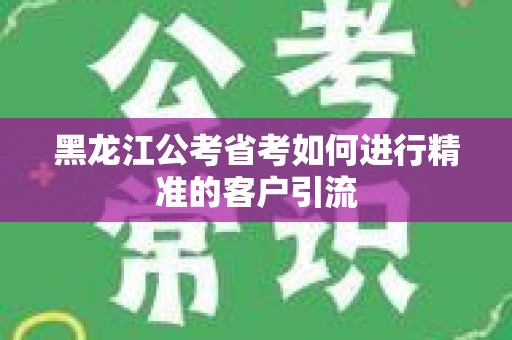 黑龙江公考省考如何进行精准的客户引流