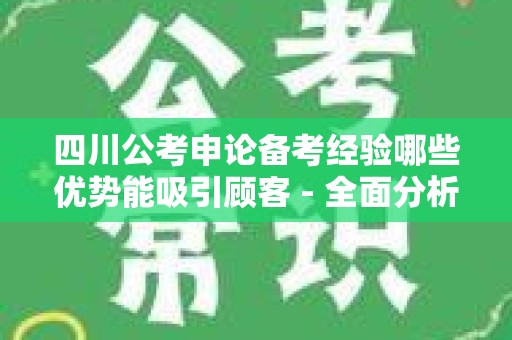 四川公考申论备考经验哪些优势能吸引顾客 - 全面分析与总结