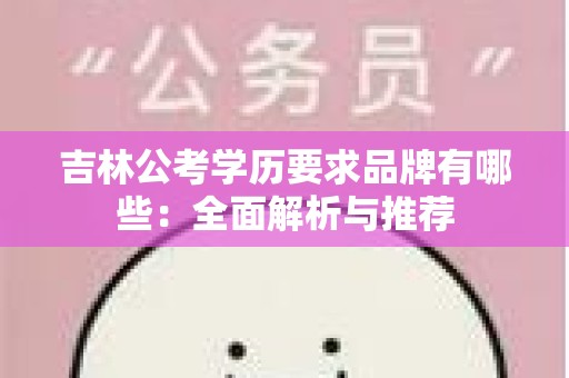 吉林公考学历要求品牌有哪些：全面解析与推荐