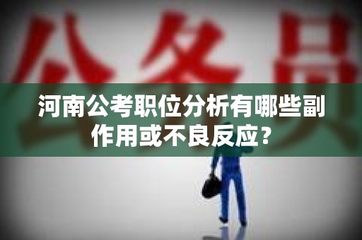 河南公考职位分析有哪些副作用或不良反应？