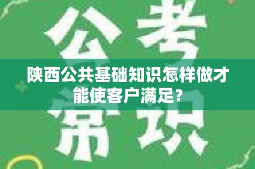 陕西公共基础知识怎样做才能使客户满足？