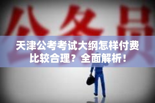 天津公考考试大纲怎样付费比较合理？全面解析！
