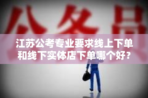 江苏公考专业要求线上下单和线下实体店下单哪个好？
