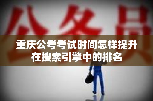 重庆公考考试时间怎样提升在搜索引擎中的排名