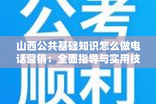 山西公共基础知识怎么做电话营销：全面指导与实用技巧