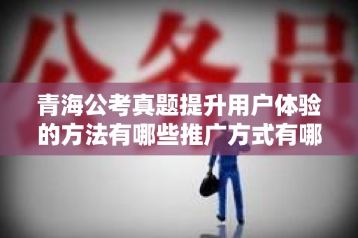 青海公考真题提升用户体验的方法有哪些推广方式有哪些