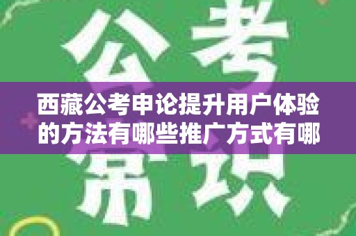 西藏公考申论提升用户体验的方法有哪些推广方式有哪些