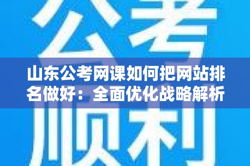 山东公考网课如何把网站排名做好：全面优化战略解析