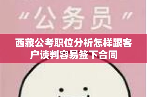 西藏公考职位分析怎样跟客户谈判容易签下合同