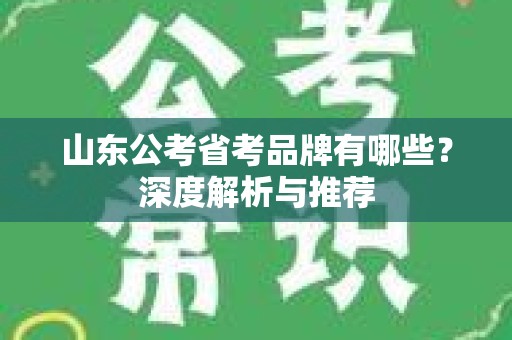 山东公考省考品牌有哪些？深度解析与推荐