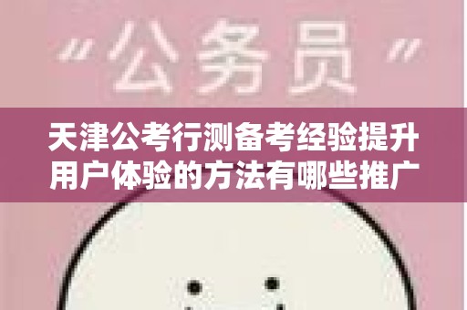 天津公考行测备考经验提升用户体验的方法有哪些推广方式有哪些