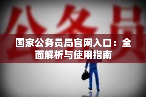国家公务员局官网入口：全面解析与使用指南