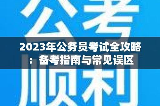 2023年公务员考试全攻略：备考指南与常见误区